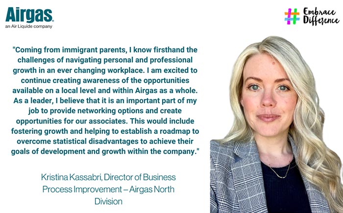 Coming from immigrant parents I know firsthand the challenges of navigating personal and professional growth in an ever changing workplace. I am excited to continue creating awareness of the opportunities available on a local level and within Airgas as a whole. As a leader, I believe that it is an important part of my job to provide networking options and create opportunities for our associates. This would include fostering growth and helping to establish a roadmap to overcome statistical disadvantages to achieve their goals of development and growth within the company.